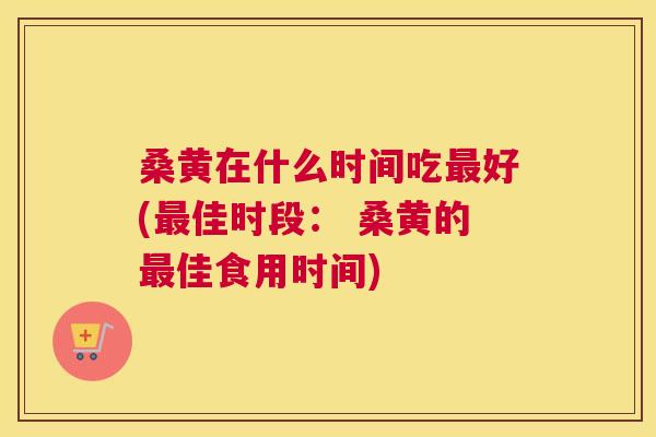 桑黄在什么时间吃好(佳时段： 桑黄的佳食用时间)