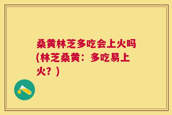 桑黄林芝多吃会上火吗(林芝桑黄：多吃易上火？)