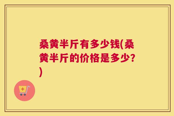 桑黄半斤有多少钱(桑黄半斤的价格是多少？)