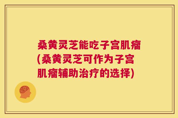 桑黄灵芝能吃子宫(桑黄灵芝可作为子宫辅助的选择)