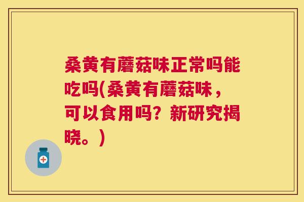 桑黄有蘑菇味正常吗能吃吗(桑黄有蘑菇味，可以食用吗？新研究揭晓。)