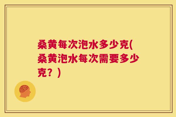 桑黄每次泡水多少克(桑黄泡水每次需要多少克？)