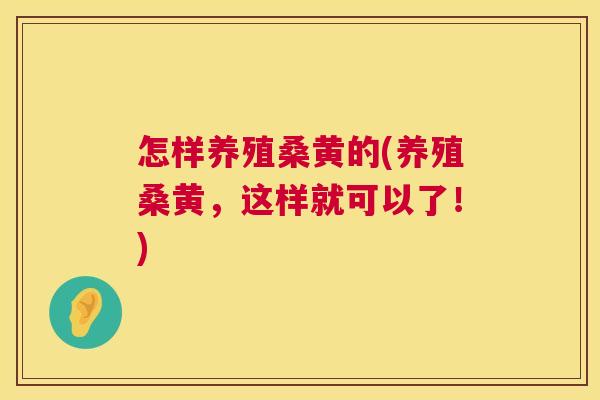 怎样养殖桑黄的(养殖桑黄，这样就可以了！)