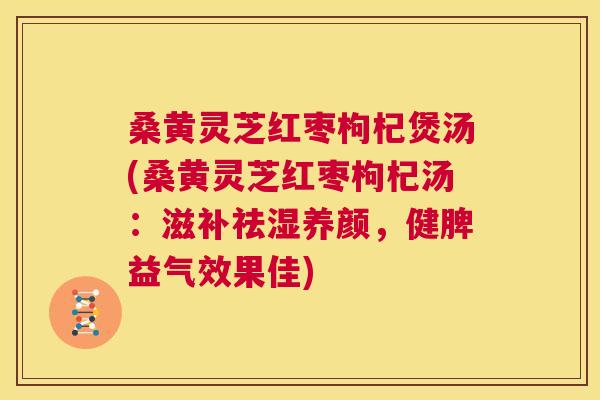 桑黄灵芝红枣枸杞煲汤(桑黄灵芝红枣枸杞汤：滋补祛湿养颜，健脾益气效果佳)