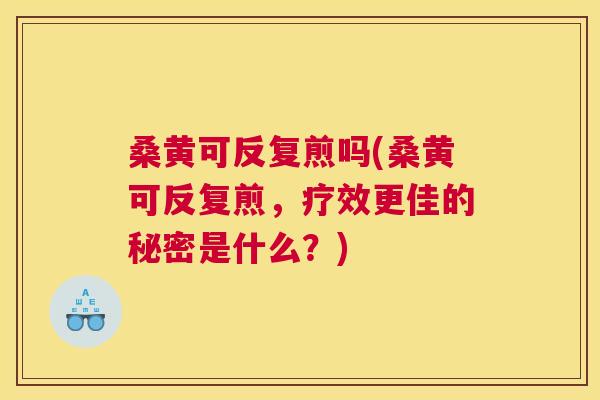 桑黄可反复煎吗(桑黄可反复煎，疗效更佳的秘密是什么？)