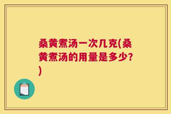 桑黄煮汤一次几克(桑黄煮汤的用量是多少？)