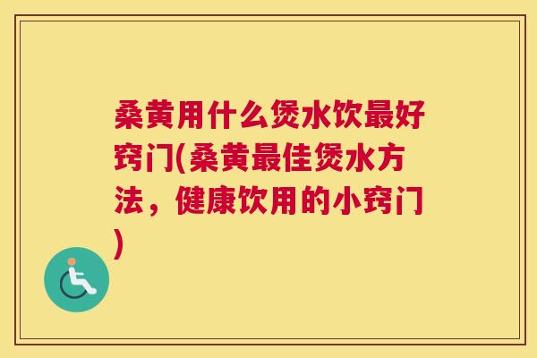 桑黄用什么煲水饮好窍门(桑黄佳煲水方法，健康饮用的小窍门)