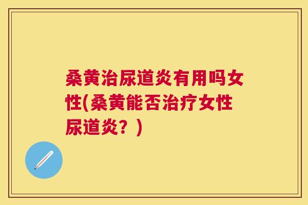 桑黄尿道炎有用吗女性(桑黄能否女性尿道炎？)