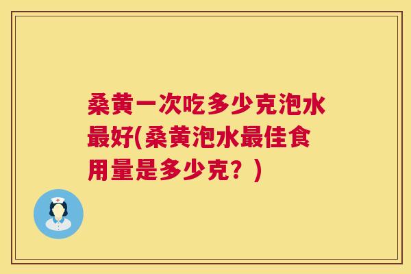 桑黄一次吃多少克泡水好(桑黄泡水佳食用量是多少克？)
