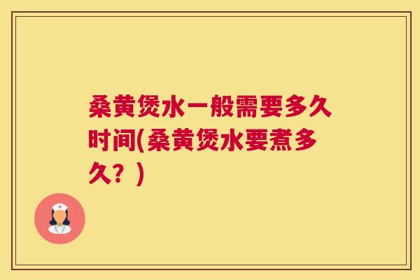 桑黄煲水一般需要多久时间(桑黄煲水要煮多久？)