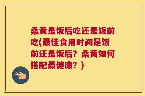 桑黄是饭后吃还是饭前吃(佳食用时间是饭前还是饭后？桑黄如何搭配健康？)