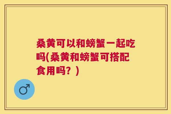 桑黄可以和螃蟹一起吃吗(桑黄和螃蟹可搭配食用吗？)