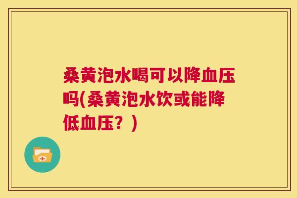桑黄泡水喝可以降吗(桑黄泡水饮或能降低？)