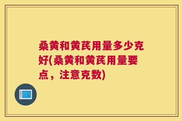 桑黄和黄芪用量多少克好(桑黄和黄芪用量要点，注意克数)