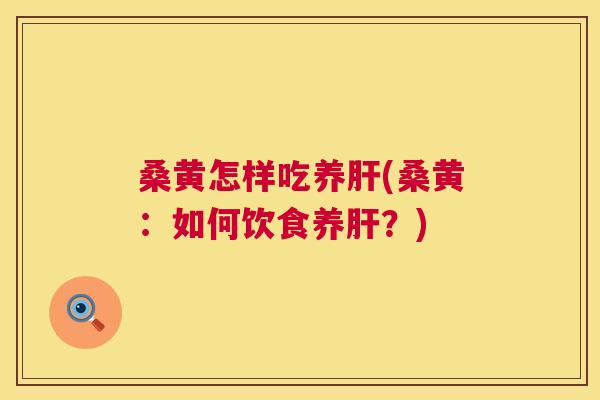 桑黄怎样吃养(桑黄：如何饮食养？)