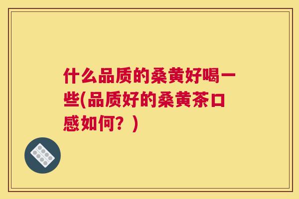 什么品质的桑黄好喝一些(品质好的桑黄茶口感如何？)