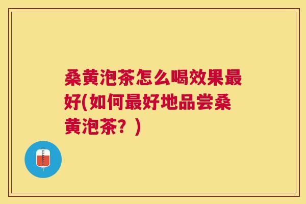 桑黄泡茶怎么喝效果好(如何好地品尝桑黄泡茶？)