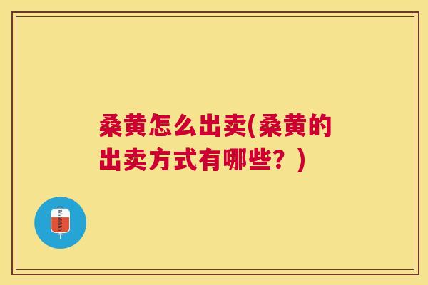 桑黄怎么出卖(桑黄的出卖方式有哪些？)