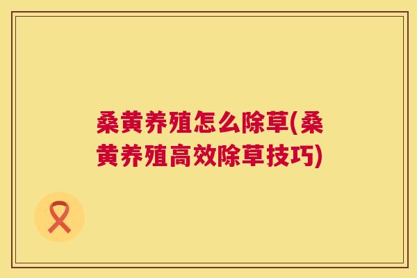 桑黄养殖怎么除草(桑黄养殖高效除草技巧)