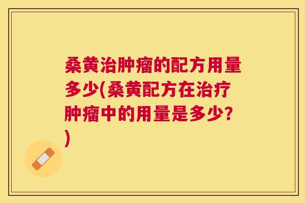 桑黄的配方用量多少(桑黄配方在中的用量是多少？)