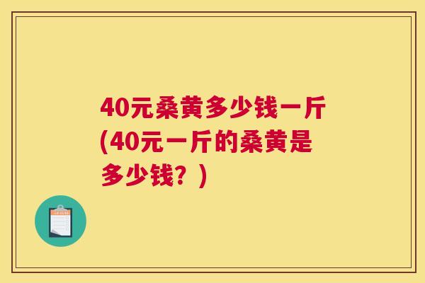 40元桑黄多少钱一斤(40元一斤的桑黄是多少钱？)