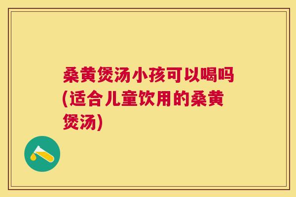 桑黄煲汤小孩可以喝吗(适合儿童饮用的桑黄煲汤)