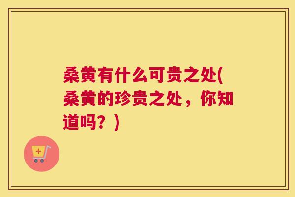 桑黄有什么可贵之处(桑黄的珍贵之处，你知道吗？)