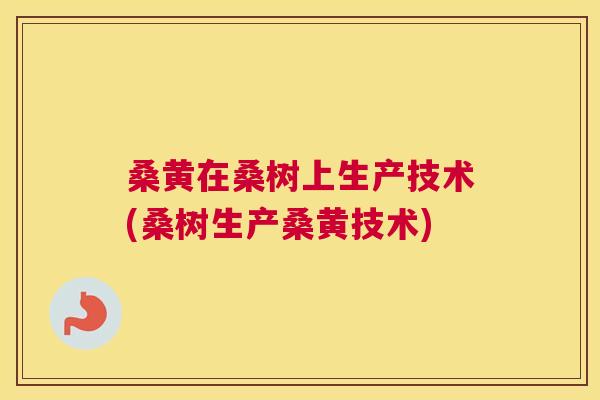 桑黄在桑树上生产技术(桑树生产桑黄技术)