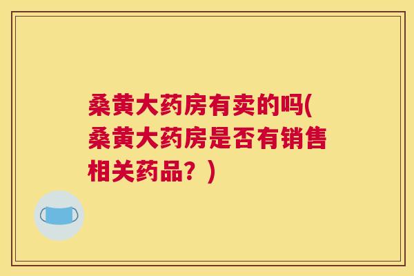 桑黄大药房有卖的吗(桑黄大药房是否有销售相关药品？)