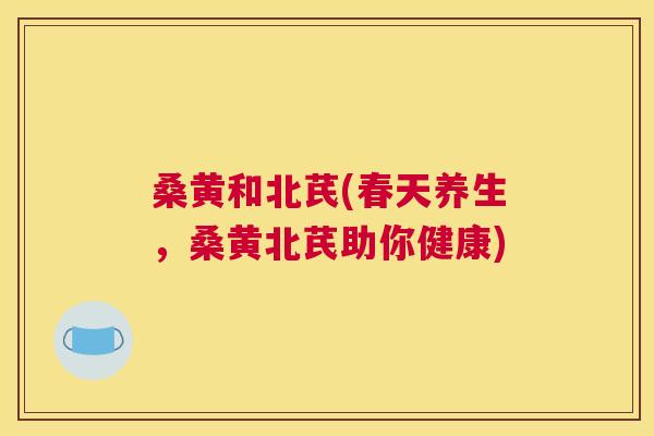 桑黄和北芪(春天养生，桑黄北芪助你健康)