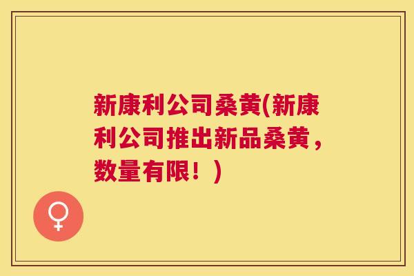新康利公司桑黄(新康利公司推出新品桑黄，数量有限！)
