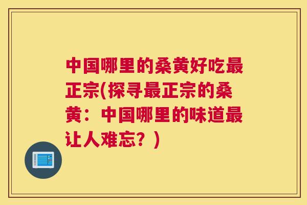 中国哪里的桑黄好吃正宗(探寻正宗的桑黄：中国哪里的味道让人难忘？)