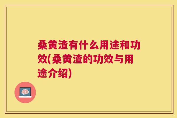 桑黄渣有什么用途和功效(桑黄渣的功效与用途介绍)
