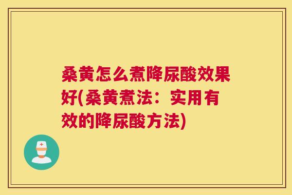 桑黄怎么煮降尿酸效果好(桑黄煮法：实用有效的降尿酸方法)