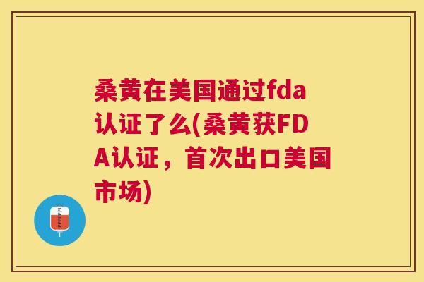 桑黄在美国通过fda认证了么(桑黄获FDA认证，首次出口美国市场)