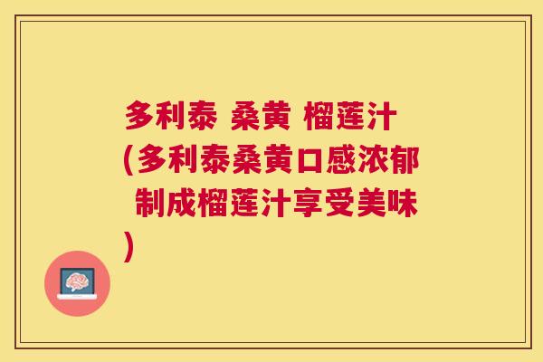 多利泰 桑黄 榴莲汁(多利泰桑黄口感浓郁 制成榴莲汁享受美味)