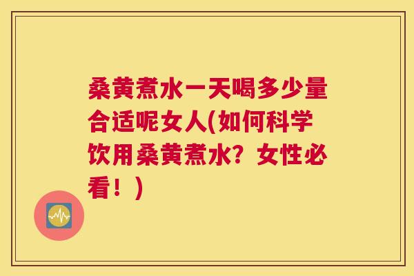 桑黄煮水一天喝多少量合适呢女人(如何科学饮用桑黄煮水？女性必看！)