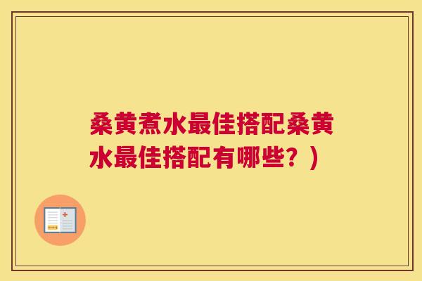 桑黄煮水佳搭配桑黄水佳搭配有哪些？)