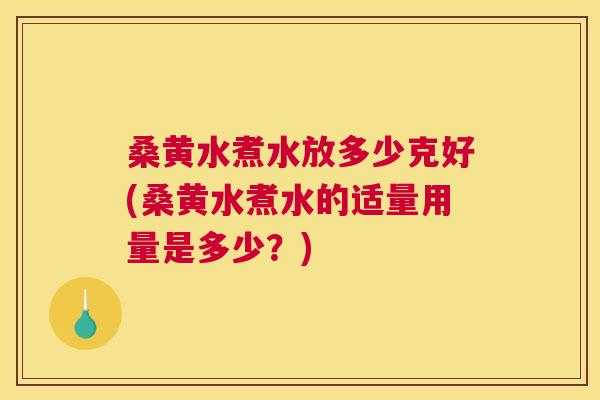 桑黄水煮水放多少克好(桑黄水煮水的适量用量是多少？)
