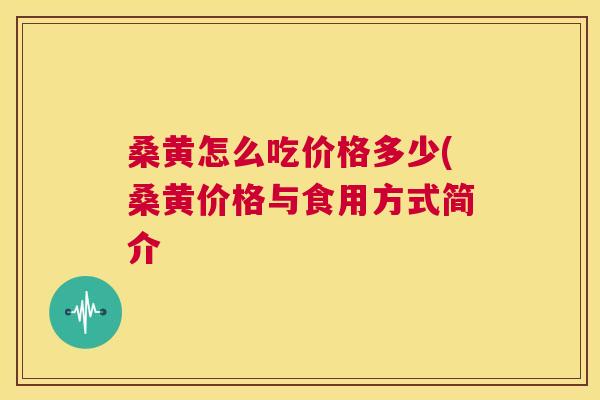 桑黄怎么吃价格多少(桑黄价格与食用方式简介