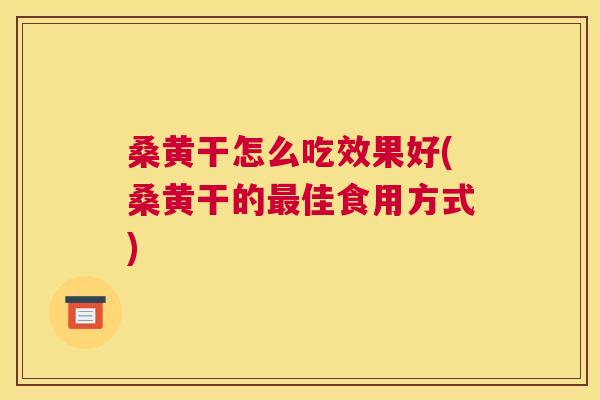 桑黄干怎么吃效果好(桑黄干的佳食用方式)