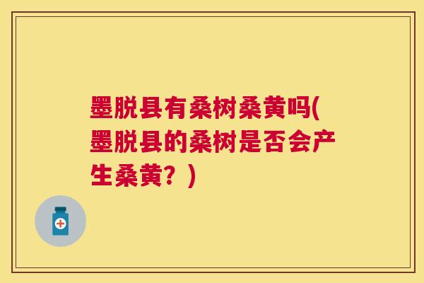 墨脱县有桑树桑黄吗(墨脱县的桑树是否会产生桑黄？)