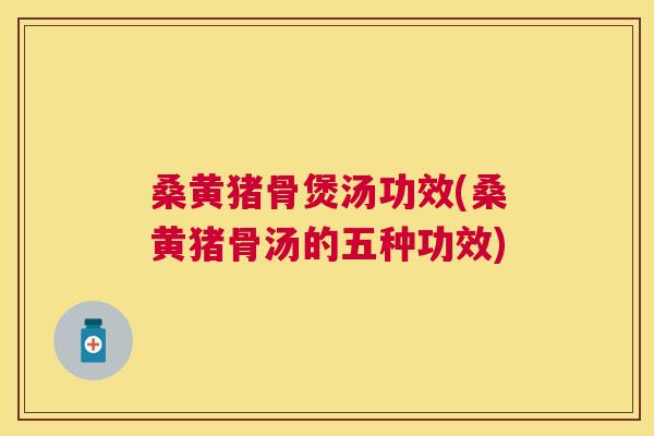 桑黄猪骨煲汤功效(桑黄猪骨汤的五种功效)