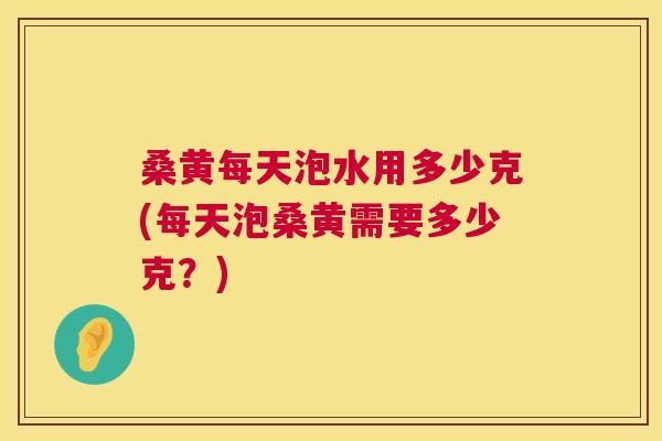 桑黄每天泡水用多少克(每天泡桑黄需要多少克？)