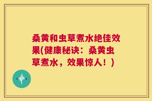 桑黄和虫草煮水绝佳效果(健康秘诀：桑黄虫草煮水，效果惊人！)