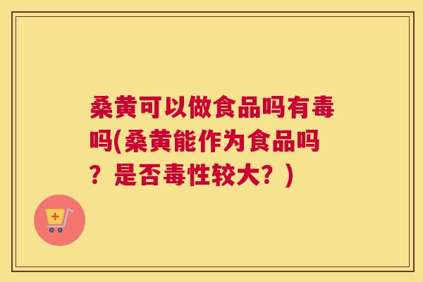 桑黄可以做食品吗有毒吗(桑黄能作为食品吗？是否毒性较大？)