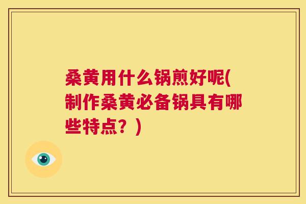 桑黄用什么锅煎好呢(制作桑黄必备锅具有哪些特点？)