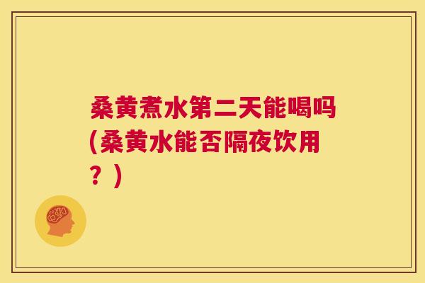 桑黄煮水第二天能喝吗(桑黄水能否隔夜饮用？)