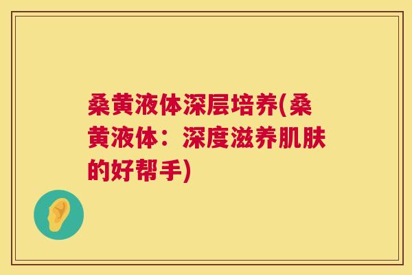 桑黄液体深层培养(桑黄液体：深度滋养的好帮手)