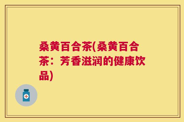 桑黄百合茶(桑黄百合茶：芳香滋润的健康饮品)